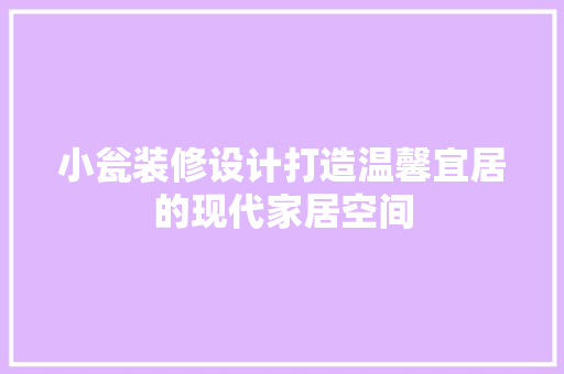 小瓮装修设计打造温馨宜居的现代家居空间