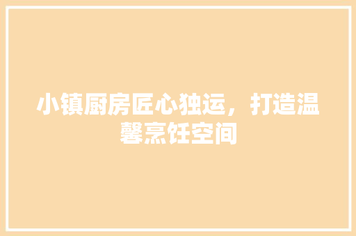 小镇厨房匠心独运，打造温馨烹饪空间