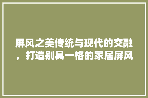 屏风之美传统与现代的交融，打造别具一格的家居屏风设计