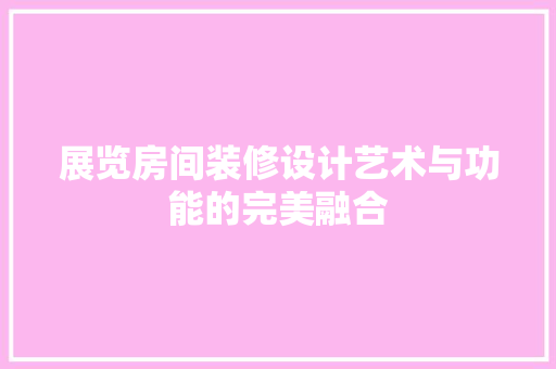 展览房间装修设计艺术与功能的完美融合