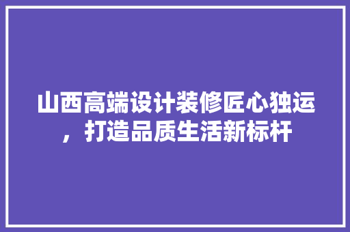 山西高端设计装修匠心独运，打造品质生活新标杆