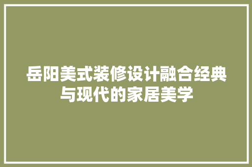 岳阳美式装修设计融合经典与现代的家居美学
