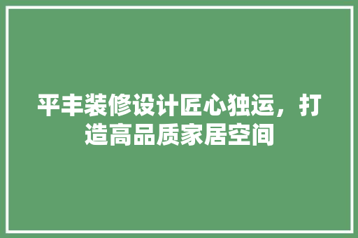 平丰装修设计匠心独运，打造高品质家居空间