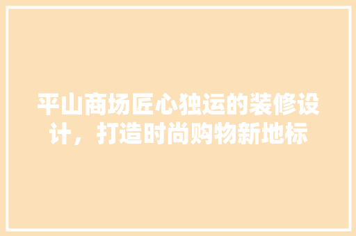 平山商场匠心独运的装修设计，打造时尚购物新地标