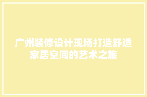 广州装修设计现场打造舒适家居空间的艺术之旅