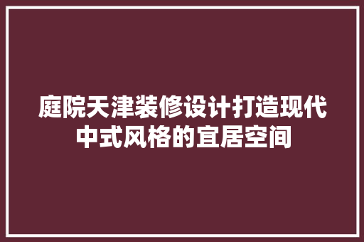 庭院天津装修设计打造现代中式风格的宜居空间