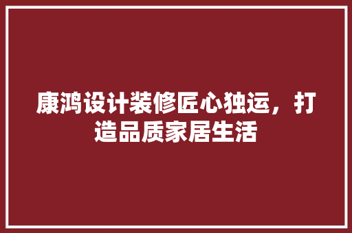 康鸿设计装修匠心独运，打造品质家居生活