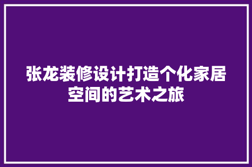 张龙装修设计打造个化家居空间的艺术之旅