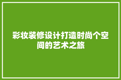 彩妆装修设计打造时尚个空间的艺术之旅