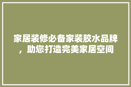 家居装修必备家装胶水品牌，助您打造完美家居空间