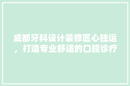 成都牙科设计装修匠心独运，打造专业舒适的口腔诊疗空间