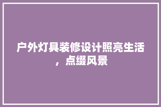 户外灯具装修设计照亮生活，点缀风景