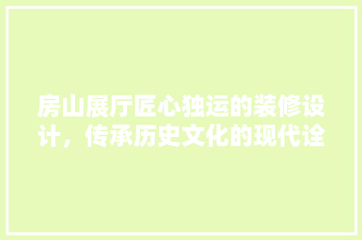 房山展厅匠心独运的装修设计，传承历史文化的现代诠释