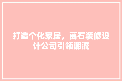 打造个化家居，离石装修设计公司引领潮流