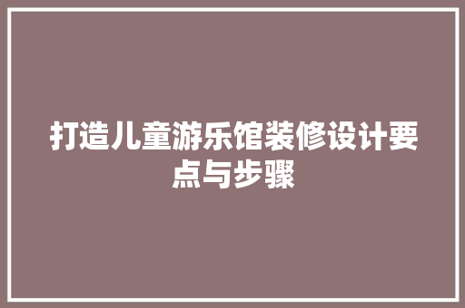 打造儿童游乐馆装修设计要点与步骤