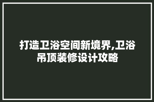 打造卫浴空间新境界,卫浴吊顶装修设计攻略