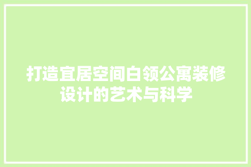 打造宜居空间白领公寓装修设计的艺术与科学