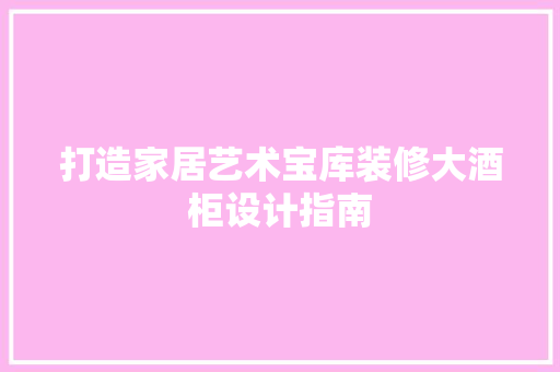 打造家居艺术宝库装修大酒柜设计指南