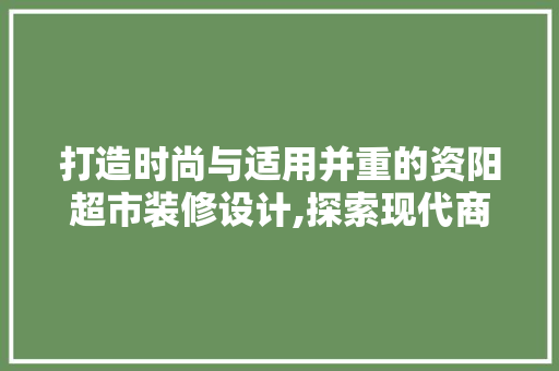 打造时尚与适用并重的资阳超市装修设计,探索现代商业空间之美