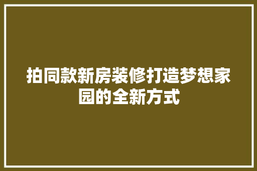 拍同款新房装修打造梦想家园的全新方式