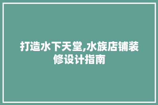 打造水下天堂,水族店铺装修设计指南