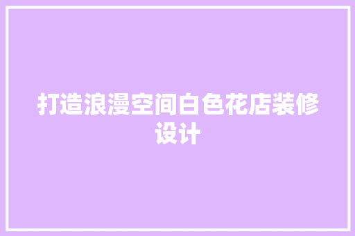 打造浪漫空间白色花店装修设计