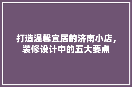 打造温馨宜居的济南小店，装修设计中的五大要点