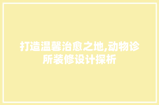 打造温馨治愈之地,动物诊所装修设计探析