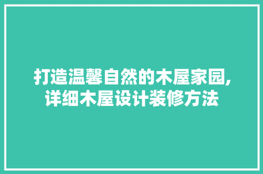 打造温馨自然的木屋家园,详细木屋设计装修方法