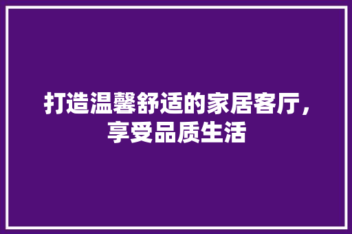 打造温馨舒适的家居客厅，享受品质生活