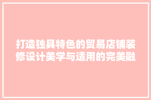 打造独具特色的贸易店铺装修设计美学与适用的完美融合