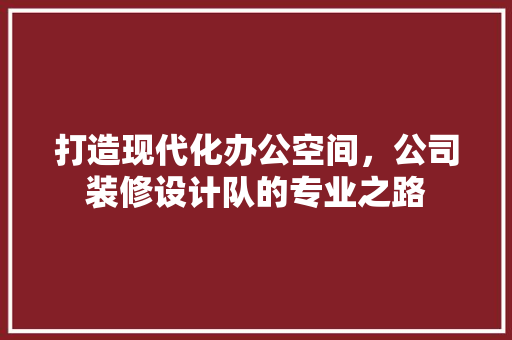 打造现代化办公空间，公司装修设计队的专业之路