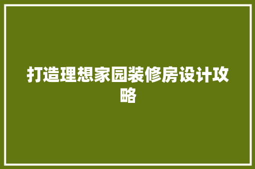 打造理想家园装修房设计攻略