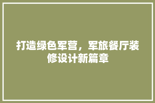 打造绿色军营，军旅餐厅装修设计新篇章