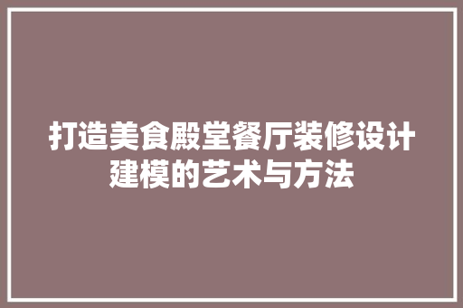 打造美食殿堂餐厅装修设计建模的艺术与方法
