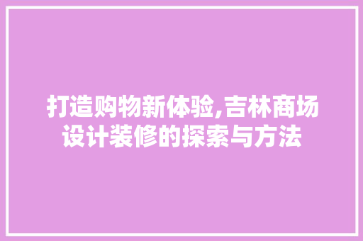 打造购物新体验,吉林商场设计装修的探索与方法