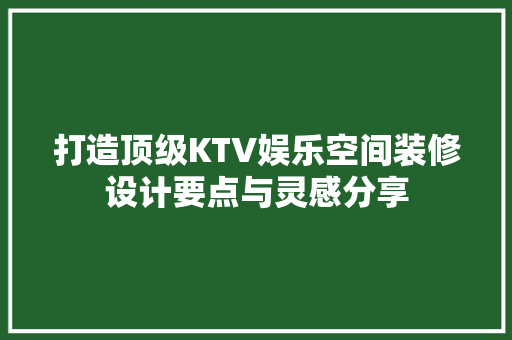 打造顶级KTV娱乐空间装修设计要点与灵感分享