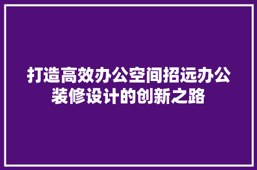 打造高效办公空间招远办公装修设计的创新之路