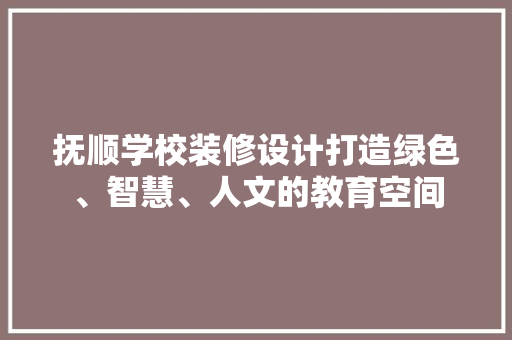 抚顺学校装修设计打造绿色、智慧、人文的教育空间
