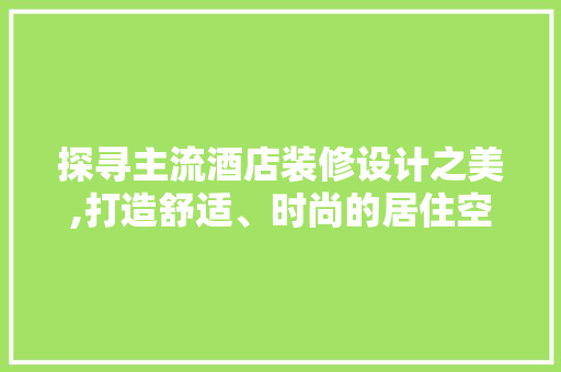探寻主流酒店装修设计之美,打造舒适、时尚的居住空间