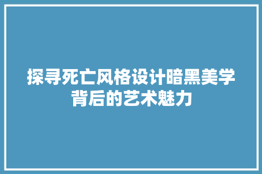 探寻死亡风格设计暗黑美学背后的艺术魅力
