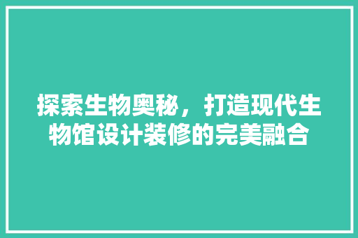 探索生物奥秘，打造现代生物馆设计装修的完美融合