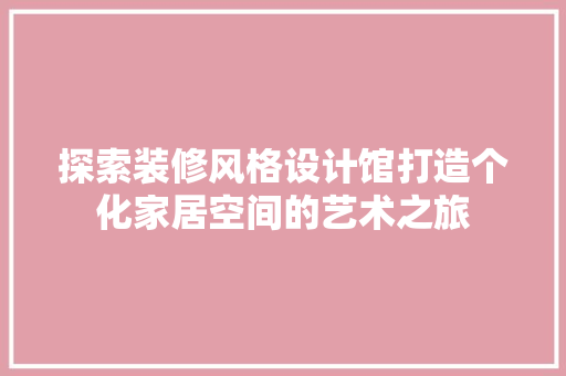 探索装修风格设计馆打造个化家居空间的艺术之旅