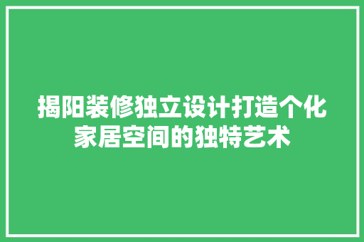 揭阳装修独立设计打造个化家居空间的独特艺术