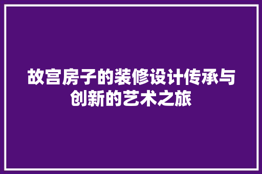 故宫房子的装修设计传承与创新的艺术之旅