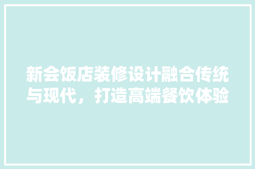 新会饭店装修设计融合传统与现代，打造高端餐饮体验