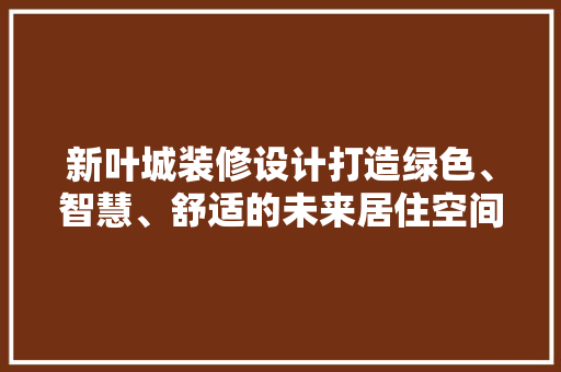 新叶城装修设计打造绿色、智慧、舒适的未来居住空间