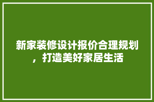 新家装修设计报价合理规划，打造美好家居生活