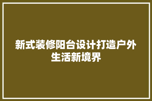新式装修阳台设计打造户外生活新境界