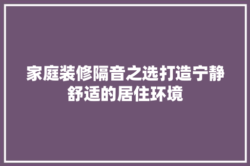 家庭装修隔音之选打造宁静舒适的居住环境  第1张